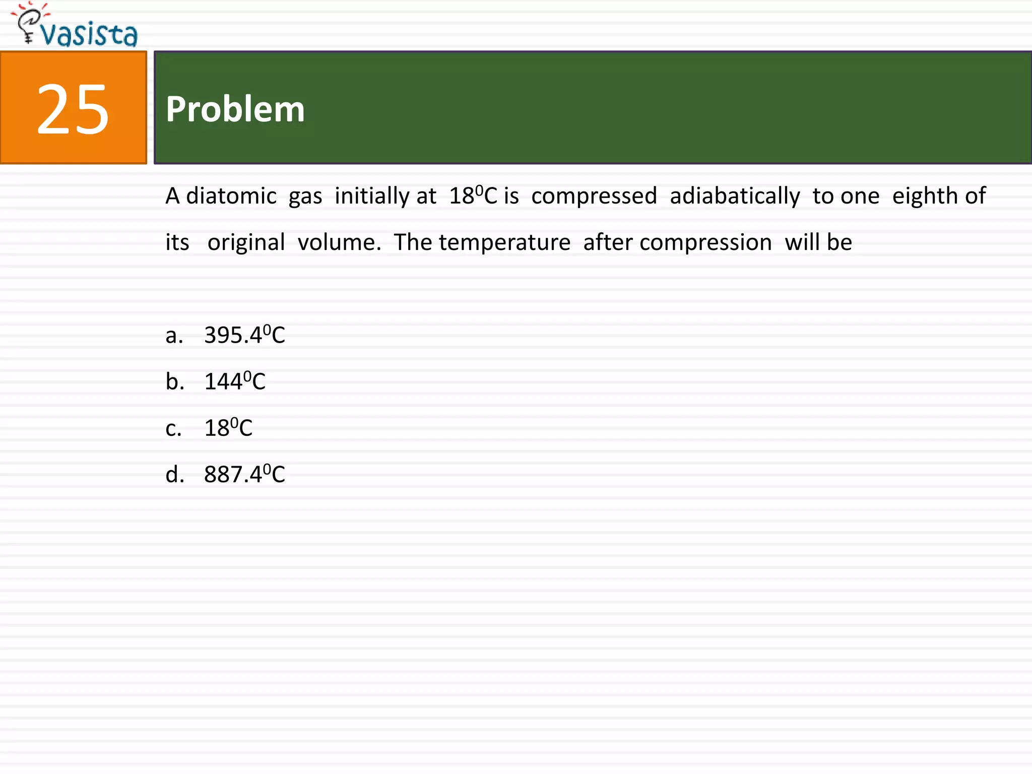Problem25A diatomic  gas  initially at  180C is  compressed  adiabatically  to one  eighth of its   original  volume.  The temperature  after compression  will be395.40C1440C180C887.40C