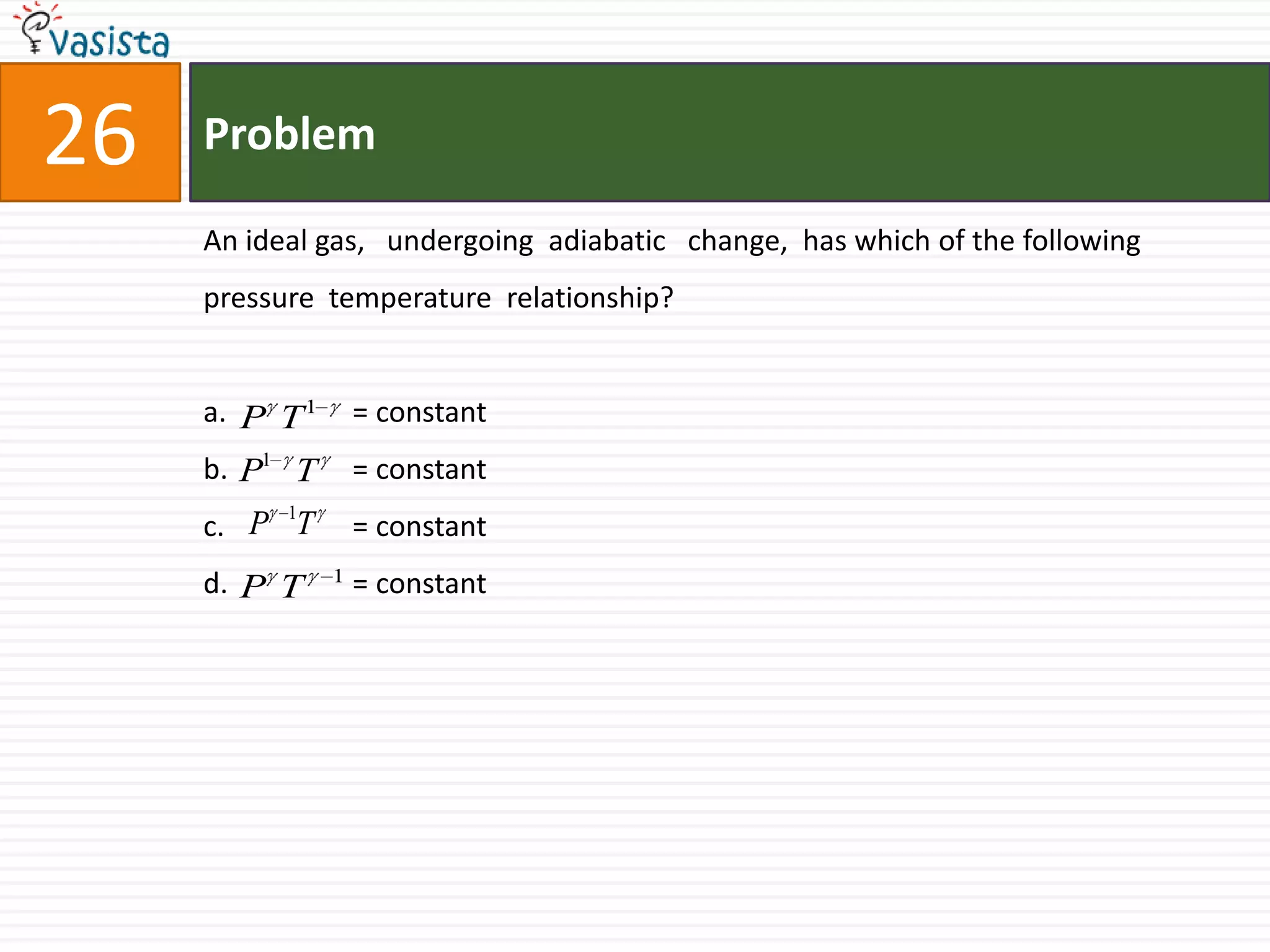 Problem26An ideal gas,   undergoing  adiabatic   change,  has which of the following  pressure  temperature  relationship?              = constant               = constant               = constant              = constant