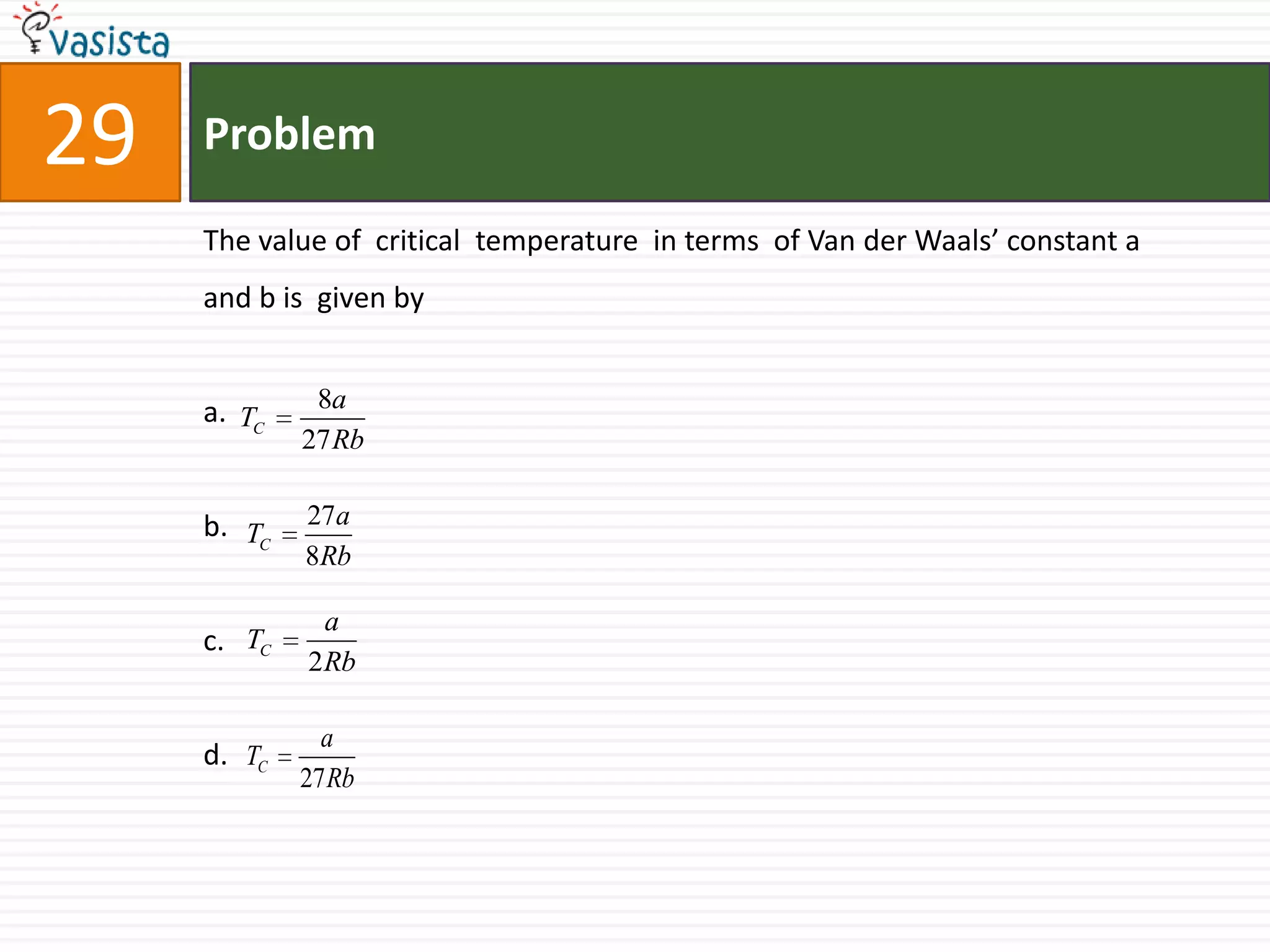 Problem29The value of  critical  temperature  in terms  of Van der Waals’ constant a  and b is  given by a.b.c.d.