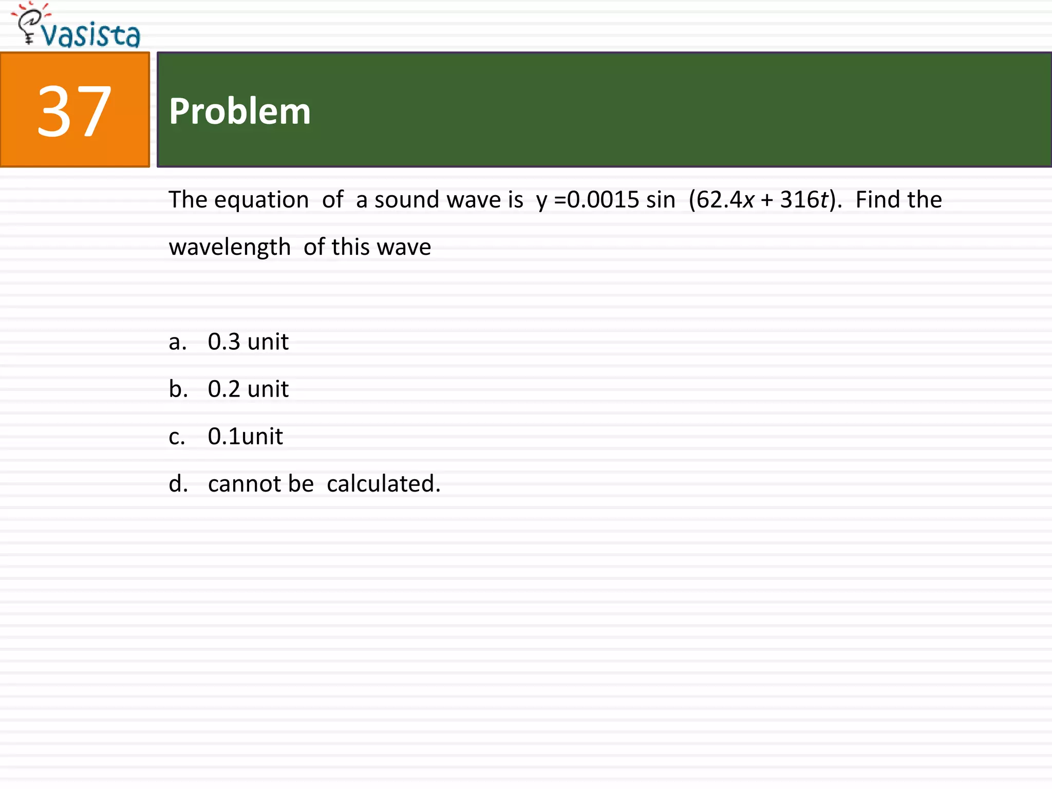 Problem37The equation  of  a sound wave is  y =0.0015 sin  (62.4x + 316t).  Find the wavelength  of this wave 0.3 unit0.2 unit0.1unitcannot be  calculated.