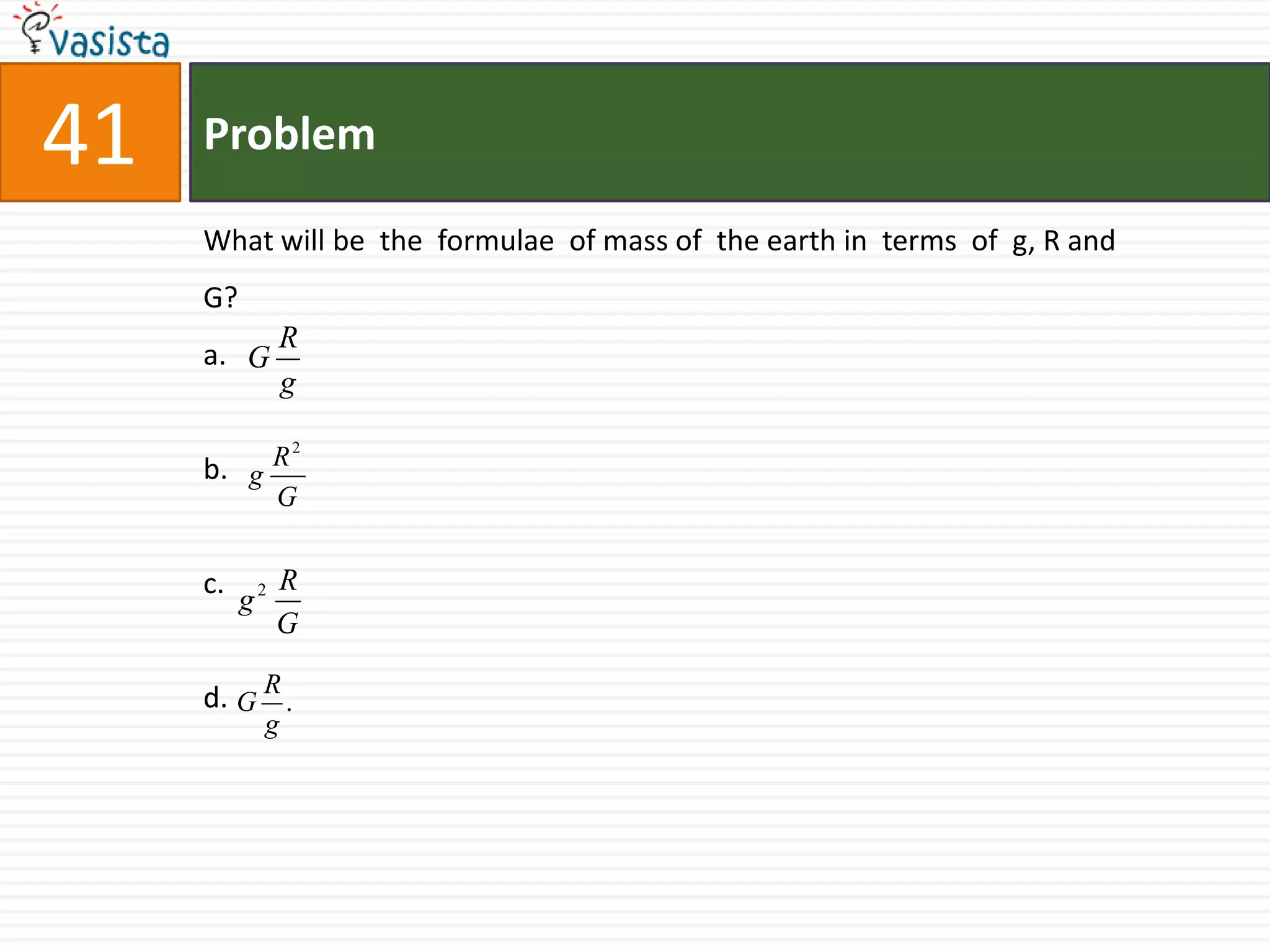 Problem41What will be  the  formulae  of mass of  the earth in  terms  of  g, R and G?a.b.c.d.