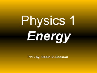 Physics 1 Energy PPT. by, Robin D. Seamon 