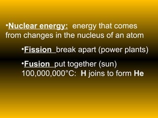 Nuclear energy:   energy that comes from changes in the nucleus of an atom Fission  break apart (power plants) Fusion  put together (sun) 100,000,000 °C:  H  joins to form  He 