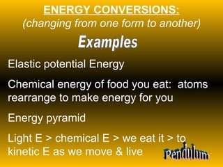 ENERGY CONVERSIONS: (changing from one form to another) Elastic potential Energy Chemical energy of food you eat:  atoms rearrange to make energy for you Energy pyramid Light E > chemical E > we eat it > to kinetic E as we move & live Examples Pendulum 