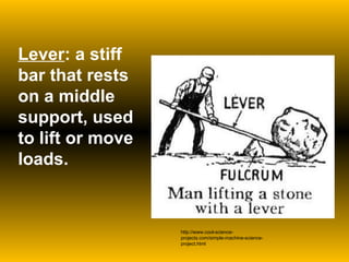 Lever : a stiff bar that rests on a middle support, used to lift or move loads. http://www.cool-science-projects.com/simple-machine-science-project.html 