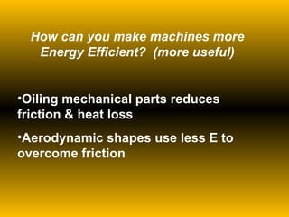 How can you make machines more Energy Efficient?  (more useful) Oiling mechanical parts reduces friction & heat loss Aerodynamic shapes use less E to overcome friction 