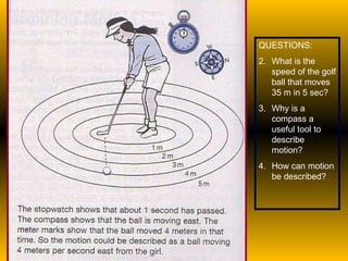 QUESTIONS: What is the speed of the golf ball that moves 35 m in 5 sec? Why is a compass a useful tool to describe motion? How can motion be described? 