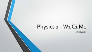 Physics 1 –W1 C1 M1
Introduction
 