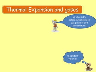 Thermal Expansion and gases
So what is the
relationship between
gas pressure and
temperature?
At constant
volume!
 
