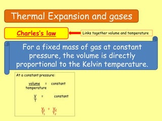 Thermal Expansion and gases
Charles’s law Links together volume and temperature
For a fixed mass of gas at constant
pressure, the volume is directly
proportional to the Kelvin temperature.
 