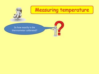 Measuring temperature
So how exactly is the
thermometer calibrated?
 