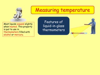 Measuring temperature
Features of
liquid-in-glass
thermometers
Most liquids expand slightly
when heated. This property
is put to use in
thermometers filled with
alcohol or mercury.
 