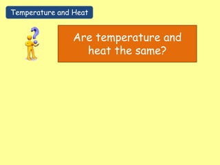 Temperature and Heat
Are temperature and
heat the same?
 