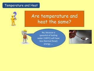 Temperature and Heat
Are temperature and
heat the same?
No, because a
spoonful of boiling
water (100oC) will have
less thermal (heat)
energy ….
 