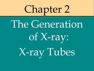 Chapter 2
The Generation
of X-ray:
X-ray Tubes
 