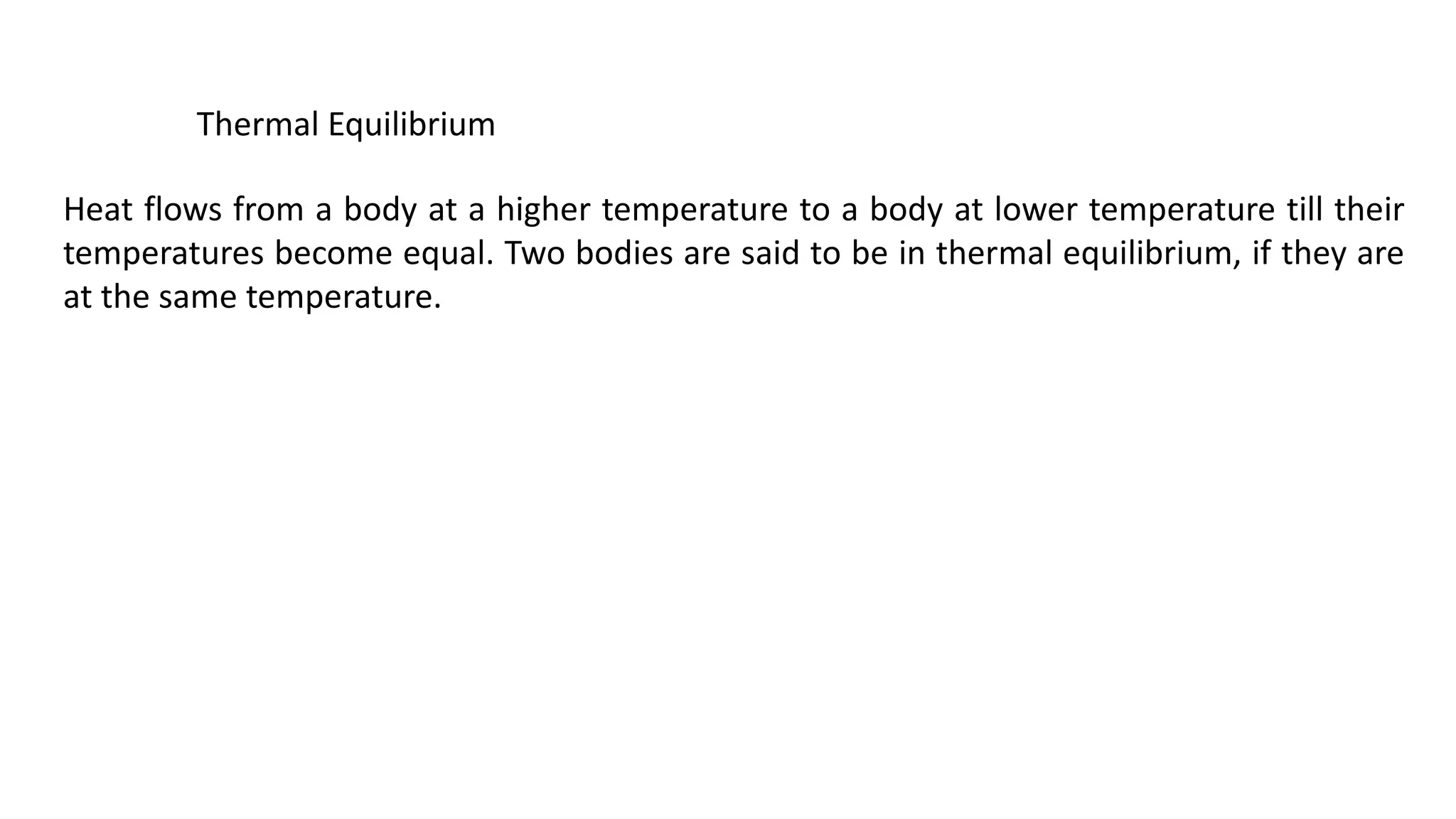 Thermal Equilibrium
Heat flows from a body at a higher temperature to a body at lower temperature till their
temperatures become equal. Two bodies are said to be in thermal equilibrium, if they are
at the same temperature.
 