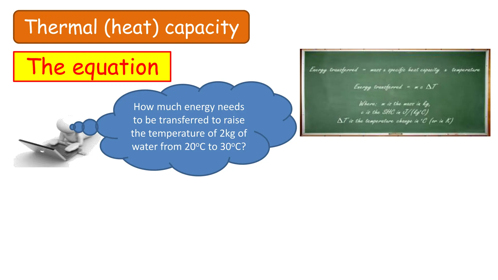 Thermal (heat) capacity
The equation
How much energy needs
to be transferred to raise
the temperature of 2kg of
water from 20oC to 30oC?
 