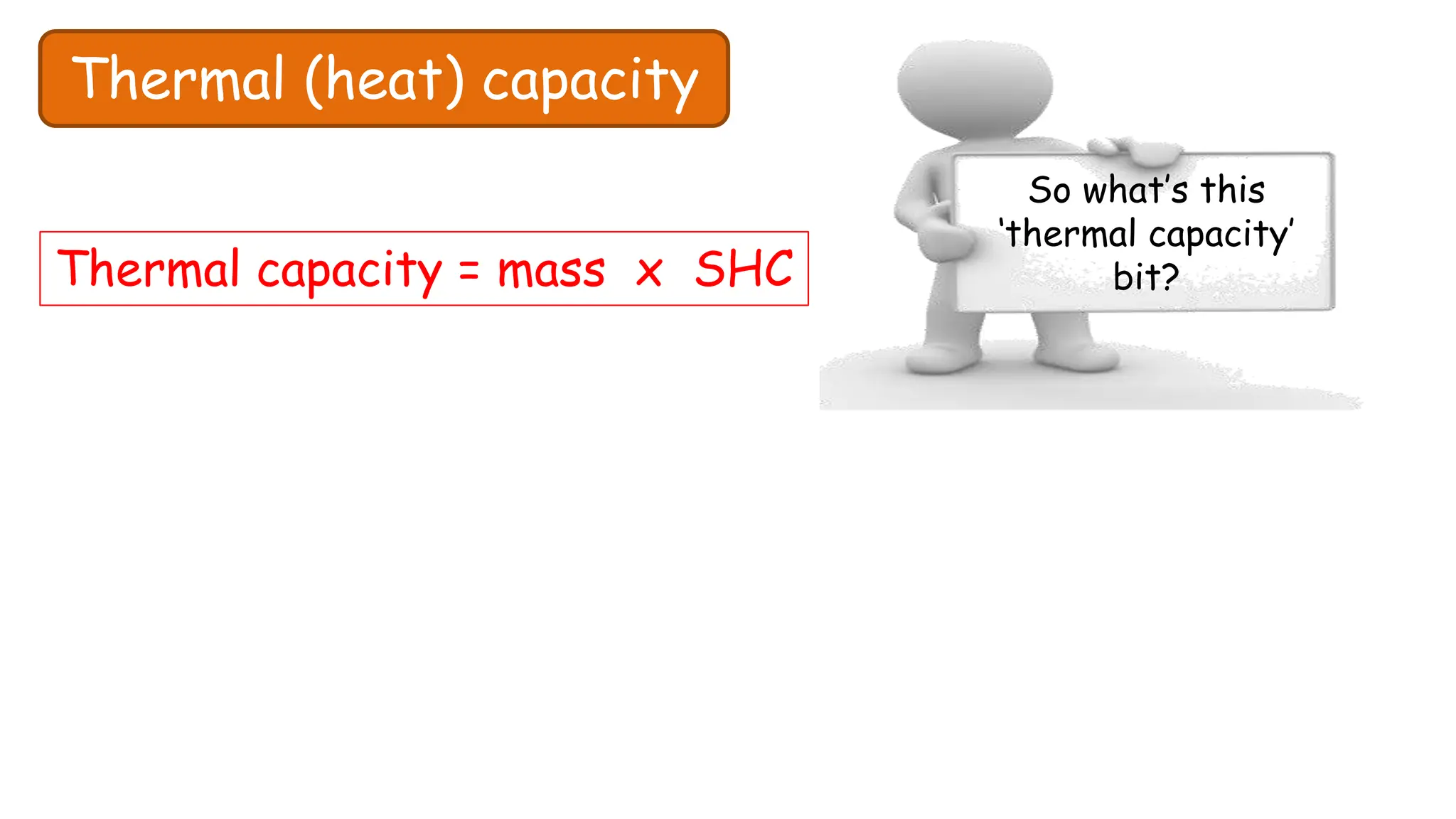 Thermal (heat) capacity
So what’s this
‘thermal capacity’
bit?
Thermal capacity = mass x SHC
 