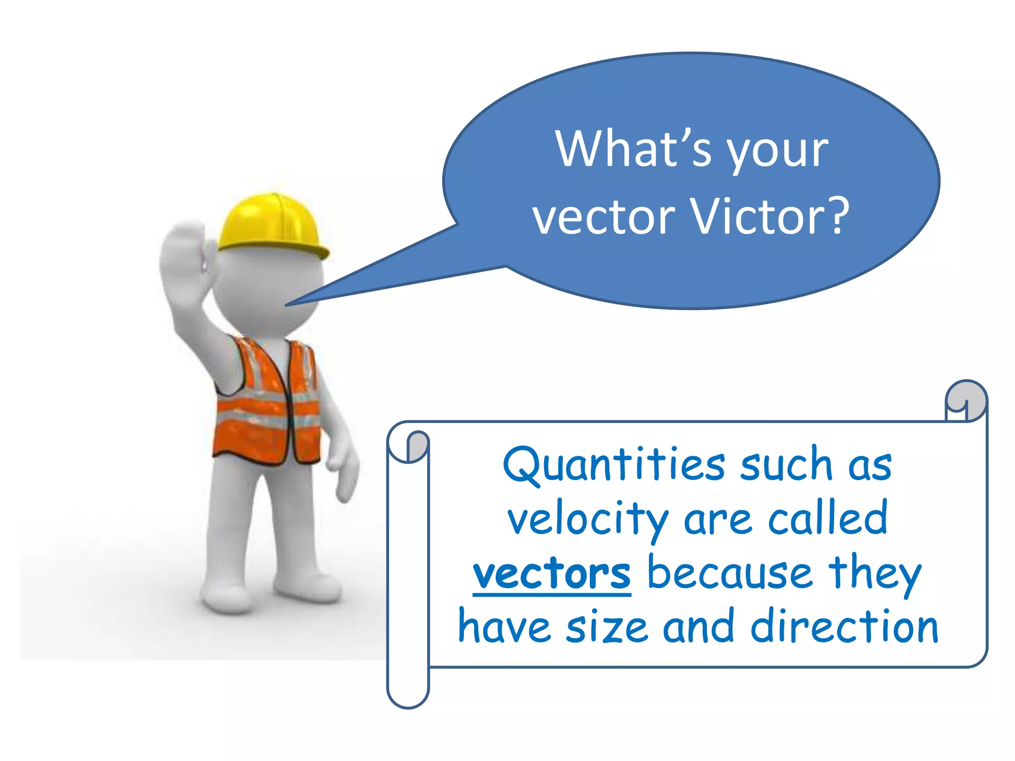 What’s your
vector Victor?
Quantities such as
velocity are called
vectors because they
have size and direction
 