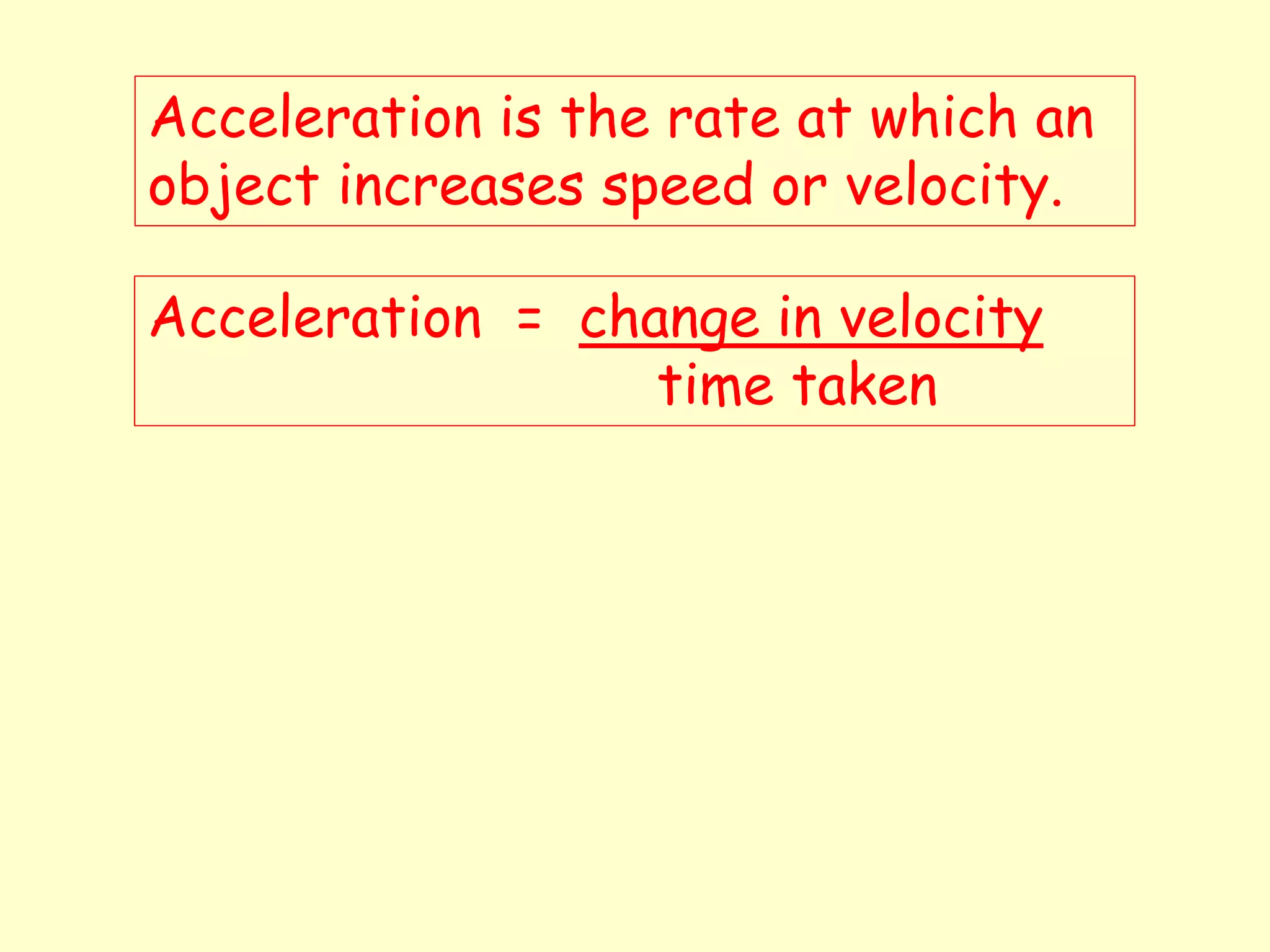 Acceleration is the rate at which an
object increases speed or velocity.
Acceleration = change in velocity
time taken
 
