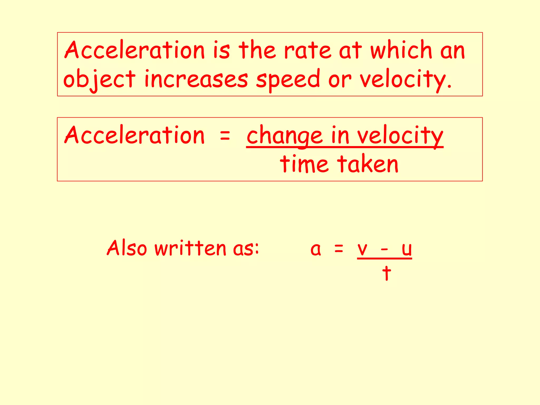 Acceleration is the rate at which an
object increases speed or velocity.
Acceleration = change in velocity
time taken
Also written as: a = v - u
t
 