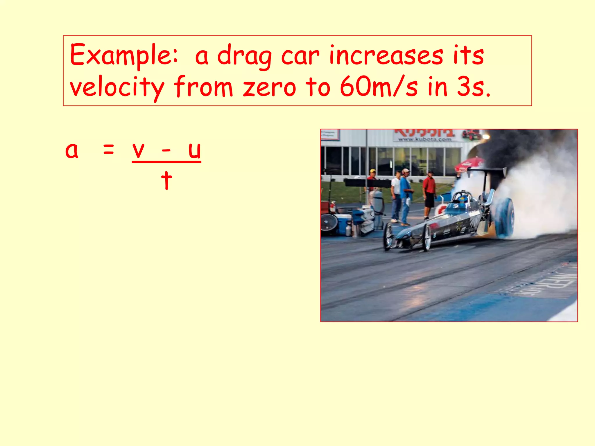 Example: a drag car increases its
velocity from zero to 60m/s in 3s.
a = v - u
t
 
