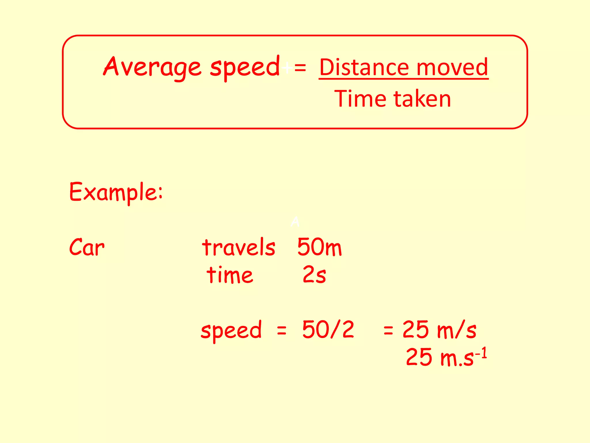 A
Average speed+= Distance moved
Time taken
Example:
Car travels 50m
time 2s
speed = 50/2 = 25 m/s
25 m.s-1
 