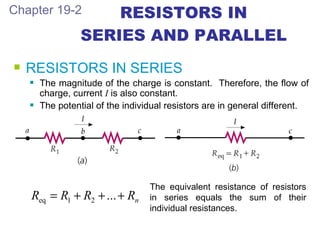 RESISTORS IN SERIES AND PARALLEL Chapter 19-2 <ul><li>RESISTORS IN SERIES </li></ul><ul><ul><li>The magnitude of the charg...