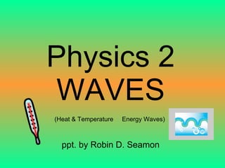 Physics 2 WAVES ppt. by Robin D. Seamon (Heat & Temperature Energy Waves) 