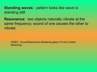 Standing waves:   pattern looks like wave is standing still Resonance:  two objects naturally vibrate at the same frequency; sound of one causes the other to vibrate VIDEO:  Sound/Resonance-Shattering glass (15 min) United Streaming 