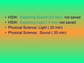 HSW:  Exploring Sound (23 min)   not saved HSW:  Exploring Light ( 3 min)  not saved Physical Science: Light ( 20 min) Physical Science:  Sound ( 20 min) 
