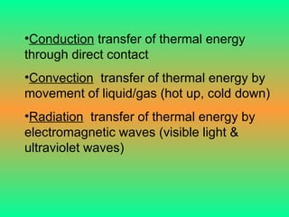 Conduction  transfer of thermal energy through direct contact  Convection   transfer of thermal energy by movement of liquid/gas (hot up, cold down) Radiation   transfer of thermal energy by electromagnetic waves (visible light & ultraviolet waves) 