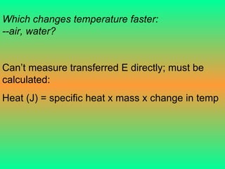 Which changes temperature faster:  --air, water? Can’t measure transferred E directly; must be calculated: Heat (J) = specific heat x mass x change in temp 
