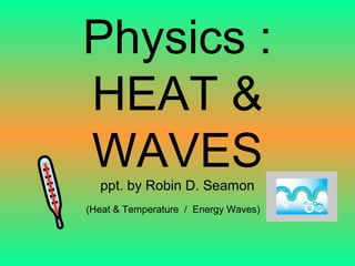 Physics :
HEAT &
WAVESppt. by Robin D. Seamon
(Heat & Temperature / Energy Waves)
 