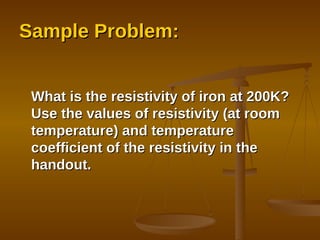 Sample Problem: What is the resistivity of iron at 200K? Use the values of resistivity (at room temperature) and temperature coefficient of the resistivity in the handout. 