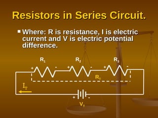 Where: R is resistance, I is electric current and V is electric potential difference. Resistors in Series Circuit. R 3 V T I T + - + R 2 + R 1 + - - - R T 