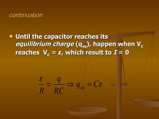 continuation Until the capacitor reaches its  equilibrium charge  (q eq ), happen when V C  reaches  V C  =  ε , which result to  I  = 0 