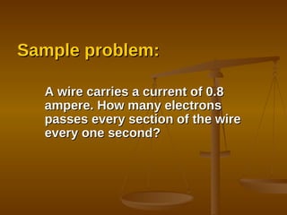 Sample problem: A wire carries a current of 0.8 ampere. How many electrons passes every section of the wire every one second? 