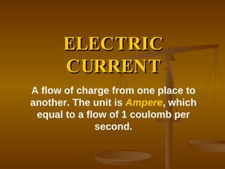 ELECTRIC CURRENT A flow of charge from one place to another. The unit is  Ampere , which equal to a flow of 1 coulomb per second. 