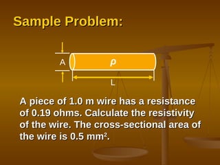 Sample Problem: A piece of 1.0 m wire has a resistance of 0.19 ohms. Calculate the resistivity of the wire. The cross-sectional area of the wire is 0.5 mm 2 . ρ L A 
