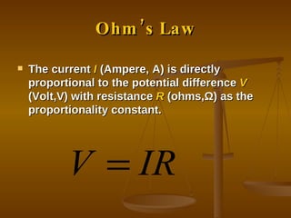 Ohm’s Law The current  I  (Ampere, A) is directly proportional to the potential difference  V  (Volt,V) with resistance  R  (ohms, Ω ) as the proportionality constant. 