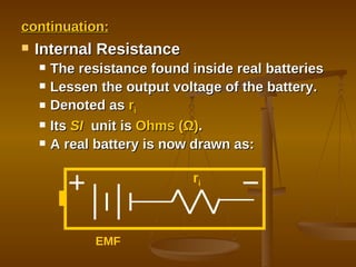 Internal Resistance The resistance found inside real batteries Lessen the output voltage of the battery. Denoted as  r i Its  SI   unit is  Ohms (Ω) . A real battery is now drawn as: continuation: EMF r i 