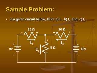 Sample Problem: In a given circuit below, Find: a) I 1 ,  b) I 2   and  c) I 3 10 Ω + 9v + - 15 Ω + 12v + - 5 Ω I 1 I 3 I 2 + 