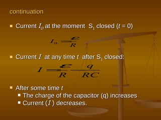continuation Current  I O  at the moment  S 1  closed ( t  = 0) Current  I  at any time  t   after S 1  closed: After some time  t The charge of the capacitor (q) increases Current  ( I  )  decreases. 