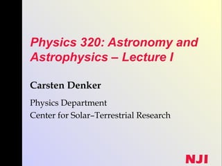 NJI
Physics 320: Astronomy and
Astrophysics – Lecture I
Carsten Denker
Physics Department
Center for Solar–Terrestrial Research
 