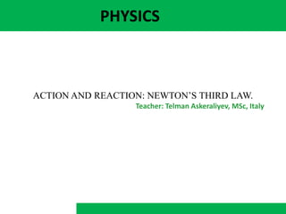 PHYSICS
ACTION AND REACTION: NEWTON’S THIRD LAW.
Teacher: Telman Askeraliyev, MSc, Italy
 