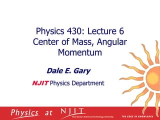Physics 430: Lecture 6
Center of Mass, Angular
Momentum
Dale E. Gary
NJIT Physics Department
 