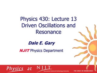 Physics 430: Lecture 13
Driven Oscillations and
Resonance
Dale E. Gary
NJIT Physics Department
 
