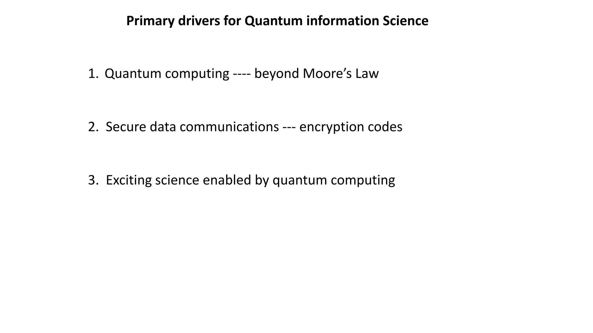Primary drivers for Quantum information Science
1. Quantum computing ---- beyond Moore’s Law
2. Secure data communications --- encryption codes
3. Exciting science enabled by quantum computing
 