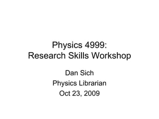 Physics 4999: Research Skills Workshop Dan Sich Physics Librarian Oct 23, 2009 